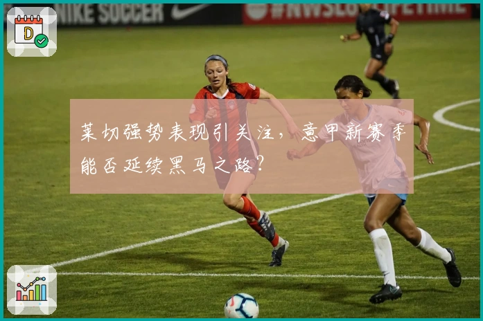 莱切强势表现引关注，意甲新赛季能否延续黑马之路？