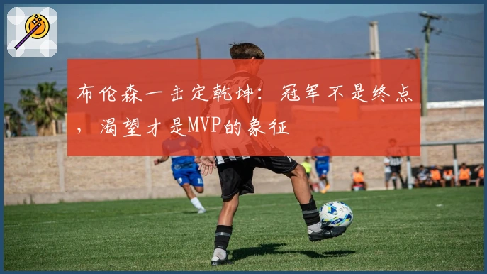 布伦森一击定乾坤：冠军不是终点，渴望才是MVP的象征