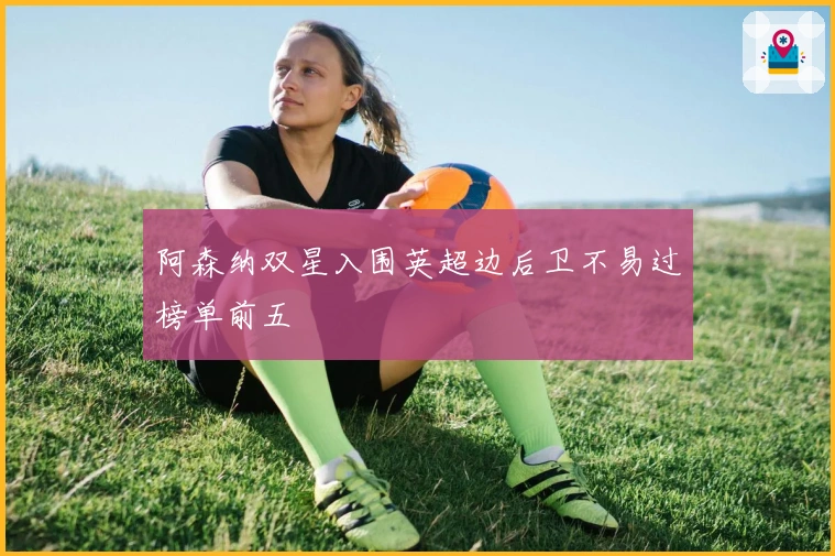 阿森纳双星入围英超边后卫不易过榜单前五