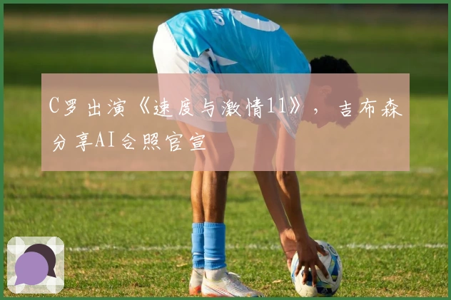 C罗出演《速度与激情11》，吉布森分享AI合照官宣