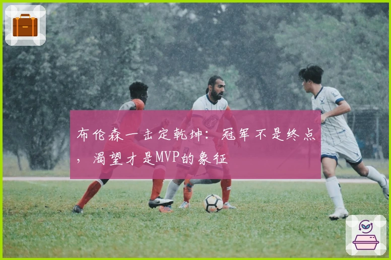 布伦森一击定乾坤：冠军不是终点，渴望才是MVP的象征