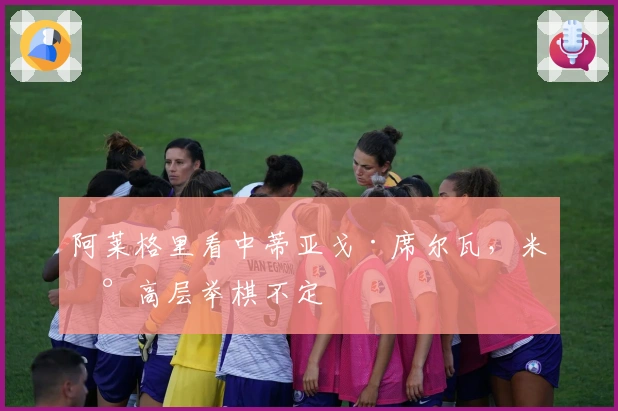 阿莱格里看中蒂亚戈·席尔瓦，米兰高层举棋不定