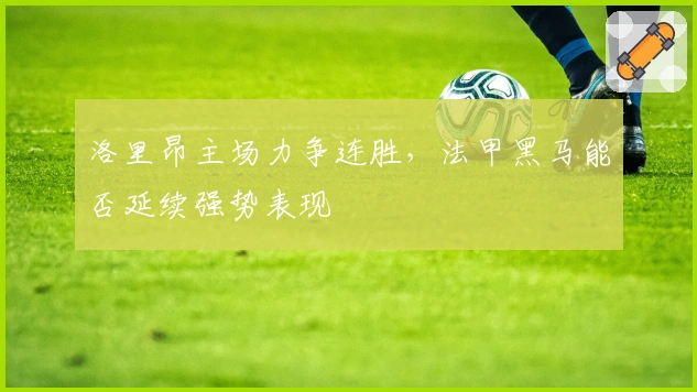 洛里昂主场力争连胜，法甲黑马能否延续强势表现