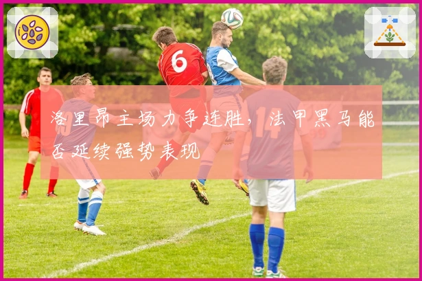 洛里昂主场力争连胜，法甲黑马能否延续强势表现