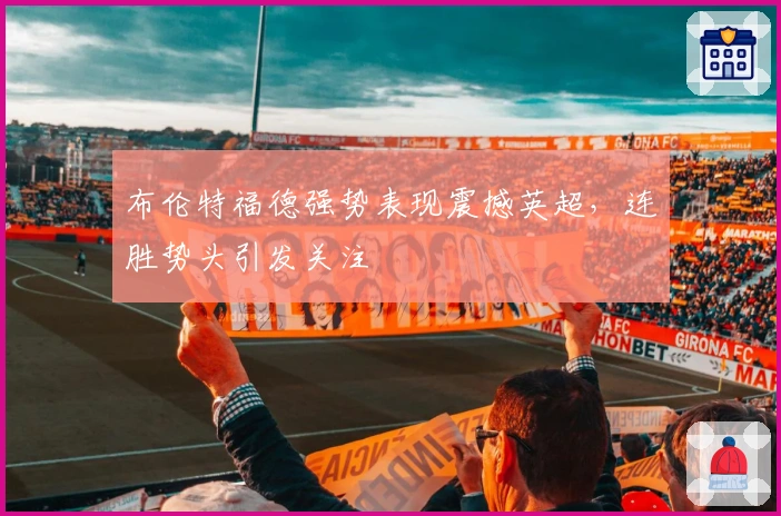 布伦特福德强势表现震撼英超，连胜势头引发关注