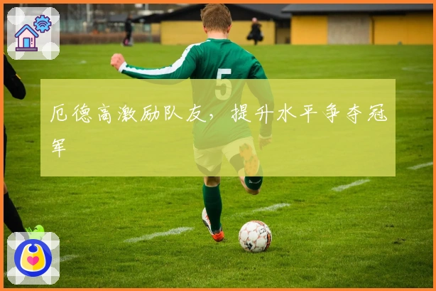 厄德高激励队友，提升水平争夺冠军