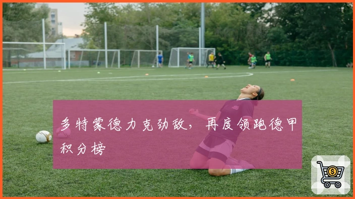 多特蒙德力克劲敌，再度领跑德甲积分榜