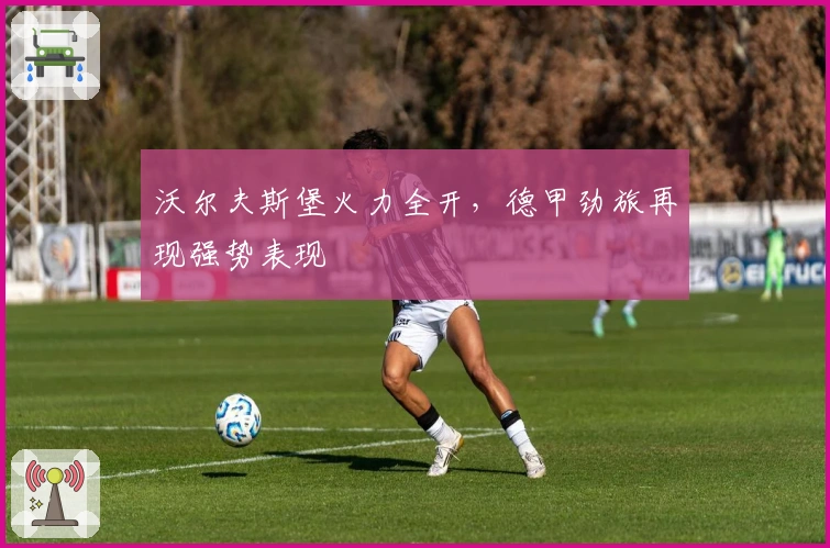 沃尔夫斯堡火力全开，德甲劲旅再现强势表现