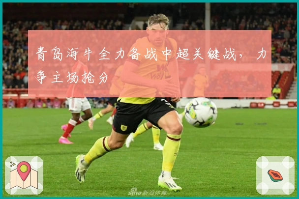 青岛海牛全力备战中超关键战，力争主场抢分