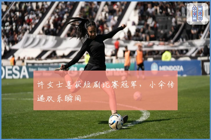 许女士喜获短剧比赛冠军，小伞传递欢乐瞬间