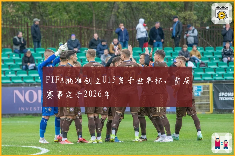 FIFA批准创立U15男子世界杯，首届赛事定于2026年