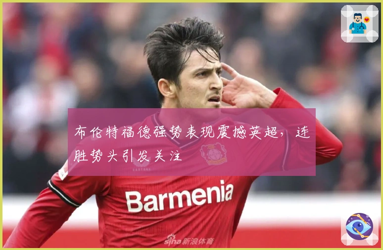 布伦特福德强势表现震撼英超，连胜势头引发关注
