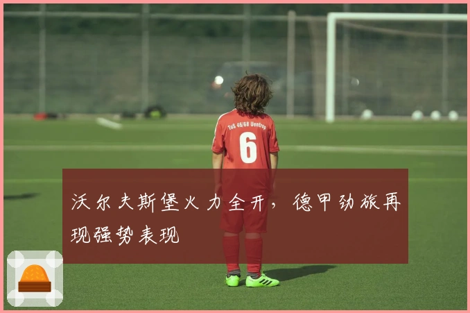 沃尔夫斯堡火力全开，德甲劲旅再现强势表现