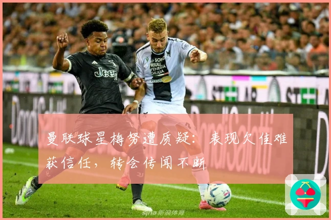 曼联球星梅努遭质疑：表现欠佳难获信任，转会传闻不断