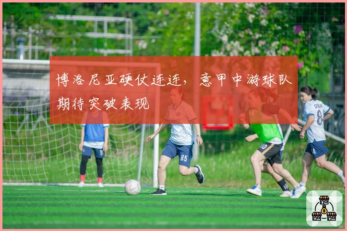 博洛尼亚硬仗连连，意甲中游球队期待突破表现