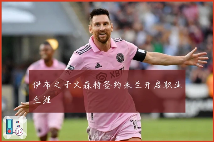 伊布之子文森特签约米兰开启职业生涯