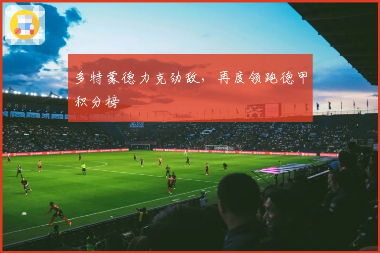 多特蒙德力克劲敌，再度领跑德甲积分榜